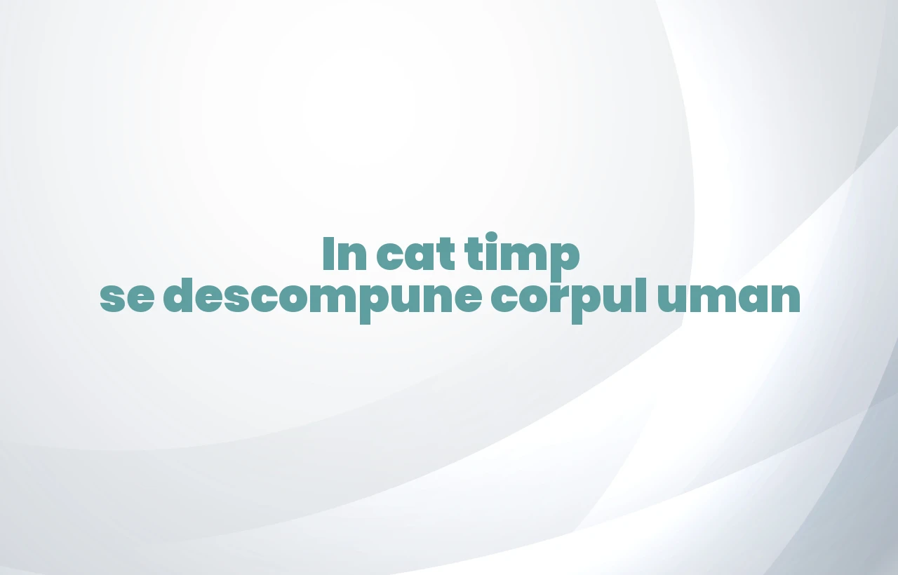 in cat timp se descompune corpul uman
